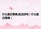 什么是白塞病,能治好吗（什么是白塞病）