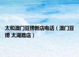 太和澳门豆捞新店电话（澳门豆捞 太湖路店）