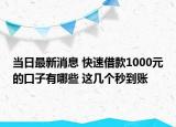 当日最新消息 快速借款1000元的口子有哪些 这几个秒到账
