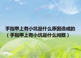 手指甲上有小坑是什么原因造成的（手指甲上有小坑是什么问题）