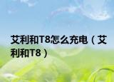 艾利和T8怎么充电（艾利和T8）
