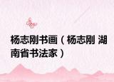 杨志刚书画（杨志刚 湖南省书法家）