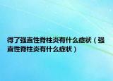 得了强直性脊柱炎有什么症状（强直性脊柱炎有什么症状）