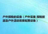 户外探险的装备（户外装备 探险旅游及户外活动需要配置设备）