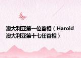 澳大利亚第一位首相（Harold 澳大利亚第十七任首相）