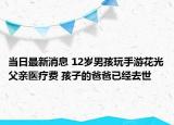 当日最新消息 12岁男孩玩手游花光父亲医疗费 孩子的爸爸已经去世