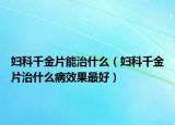 妇科千金片能治什么（妇科千金片治什么病效果最好）