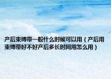 产后束缚带一般什么时候可以用（产后用束缚带好不好产后多长时间用怎么用）