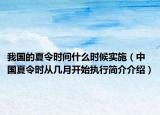 我国的夏令时间什么时候实施（中国夏令时从几月开始执行简介介绍）