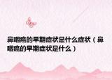 鼻咽癌的早期症状是什么症状（鼻咽癌的早期症状是什么）