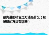 最先进的祛雀斑方法是什么（祛雀斑的方法有哪些）