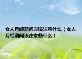 女人月经期间应该注意什么（女人月经期间该注意些什么）