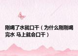 刚喝了水就口干（为什么刚刚喝完水 马上就会口干）