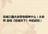 攻城三国太史慈专精学什么（太史慈 游戏《攻城天下》中的武将）