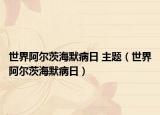 世界阿尔茨海默病日 主题（世界阿尔茨海默病日）