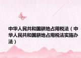 中华人民共和国耕地占用税法（中华人民共和国耕地占用税法实施办法）