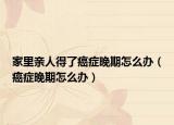 家里亲人得了癌症晚期怎么办（癌症晚期怎么办）