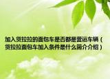 加入货拉拉的面包车是否都是营运车辆（货拉拉面包车加入条件是什么简介介绍）