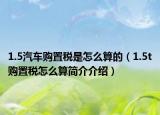 1.5汽车购置税是怎么算的（1.5t购置税怎么算简介介绍）