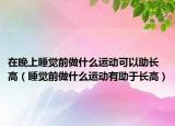 在晚上睡觉前做什么运动可以助长高（睡觉前做什么运动有助于长高）