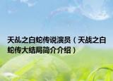 天乩之白蛇传说演员（天战之白蛇传大结局简介介绍）
