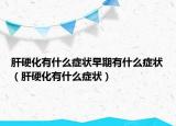 肝硬化有什么症状早期有什么症状（肝硬化有什么症状）