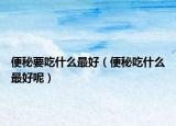 便秘要吃什么最好（便秘吃什么最好呢）
