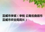宣威市李斌（李锐 云南省曲靖市宣威市农业局局长）