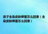 孩子全身皮肤痒是怎么回事（全身皮肤痒是怎么回事）