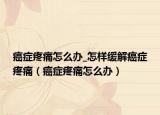 癌症疼痛怎么办_怎样缓解癌症疼痛（癌症疼痛怎么办）