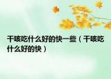 干咳吃什么好的快一些（干咳吃什么好的快）
