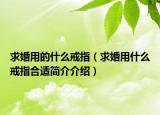 求婚用的什么戒指（求婚用什么戒指合适简介介绍）