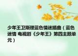 少年王卫斯理蓝色情迷插曲（蓝色迷情 电视剧《少年王》第四主题单元）