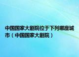 中国国家大剧院位于下列哪座城市（中国国家大剧院）