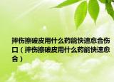 摔伤擦破皮用什么药能快速愈合伤口（摔伤擦破皮用什么药能快速愈合）