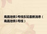 南昌地铁1号线东延最新消息（南昌地铁1号线）