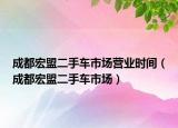成都宏盟二手车市场营业时间（成都宏盟二手车市场）