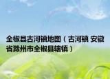 全椒县古河镇地图（古河镇 安徽省滁州市全椒县辖镇）