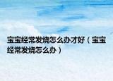 宝宝经常发烧怎么办才好（宝宝经常发烧怎么办）