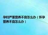 孕妇严重营养不良怎么办（怀孕营养不良怎么办）