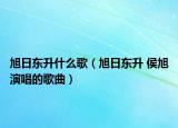 旭日东升什么歌（旭日东升 侯旭演唱的歌曲）