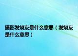 摄影发烧友是什么意思（发烧友是什么意思）