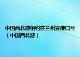 中国西北游相约在兰州宣传口号（中国西北游）