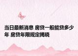 当日最新消息 房贷一般能贷多少年 房贷年限规定揭晓