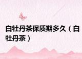 白牡丹茶保质期多久（白牡丹茶）