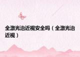 全激光治近视安全吗（全激光治近视）