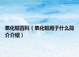 氧化铝百科（氧化铝用于什么简介介绍）
