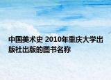 中国美术史 2010年重庆大学出版社出版的图书名称