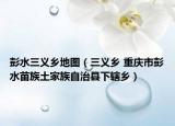 彭水三义乡地图（三义乡 重庆市彭水苗族土家族自治县下辖乡）
