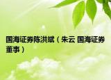 国海证券陈洪斌（朱云 国海证券董事）